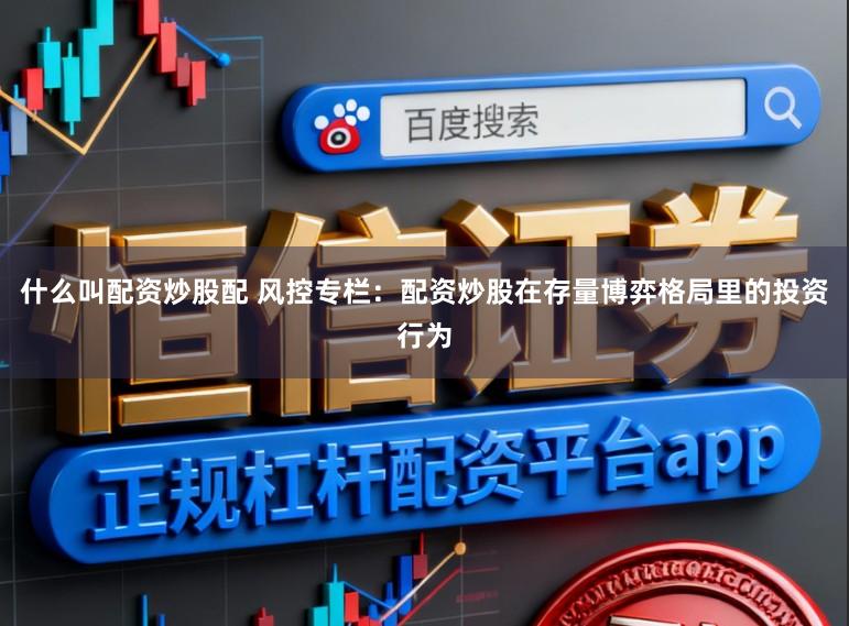 什么叫配资炒股配 风控专栏：配资炒股在存量博弈格局里的投资行为