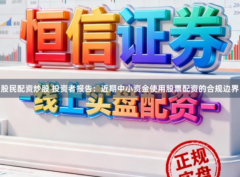 股民配资炒股 投资者报告：近期中小资金使用股票配资的合规边界
