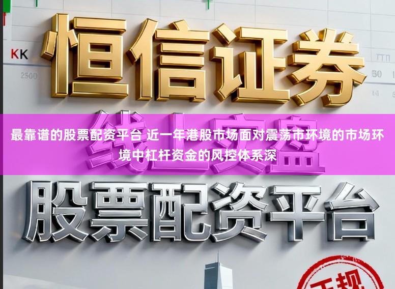 最靠谱的股票配资平台 近一年港股市场面对震荡市环境的市场环境中杠杆资金的风控体系深
