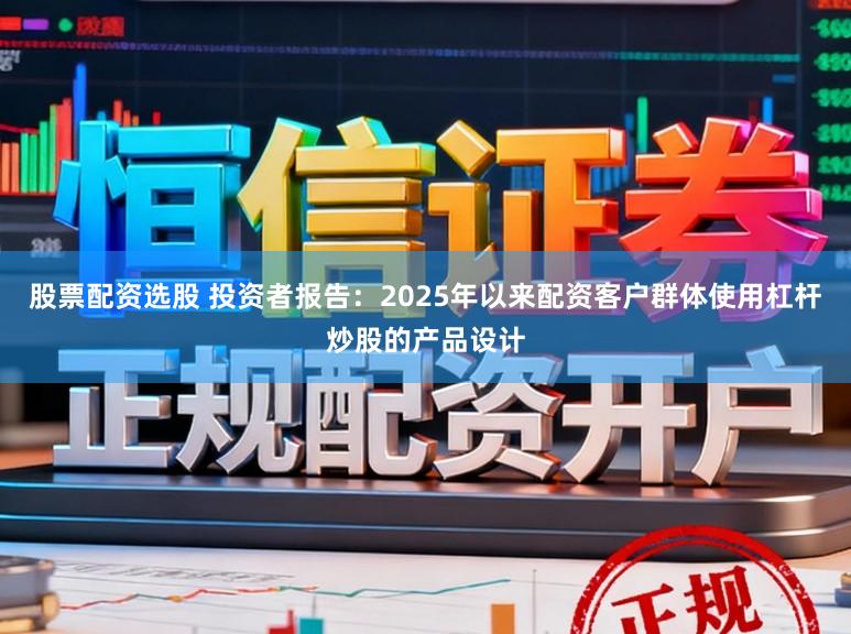 股票配资选股 投资者报告：2025年以来配资客户群体使用杠杆炒股的产品设计