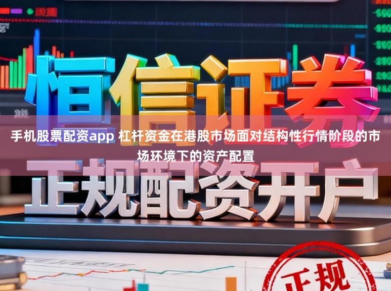 手机股票配资app 杠杆资金在港股市场面对结构性行情阶段的市场环境下的资产配置