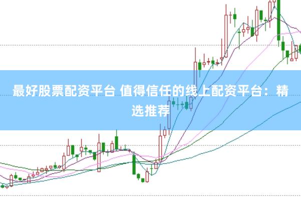 最好股票配资平台 值得信任的线上配资平台：精选推荐