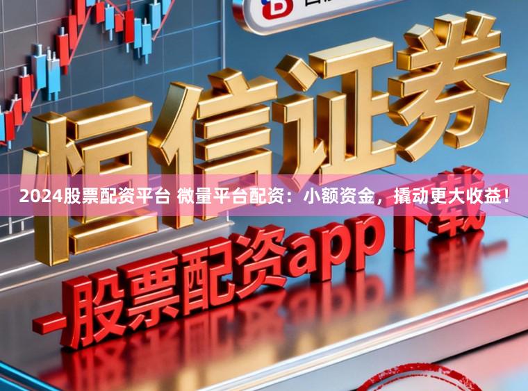 2024股票配资平台 微量平台配资：小额资金，撬动更大收益！