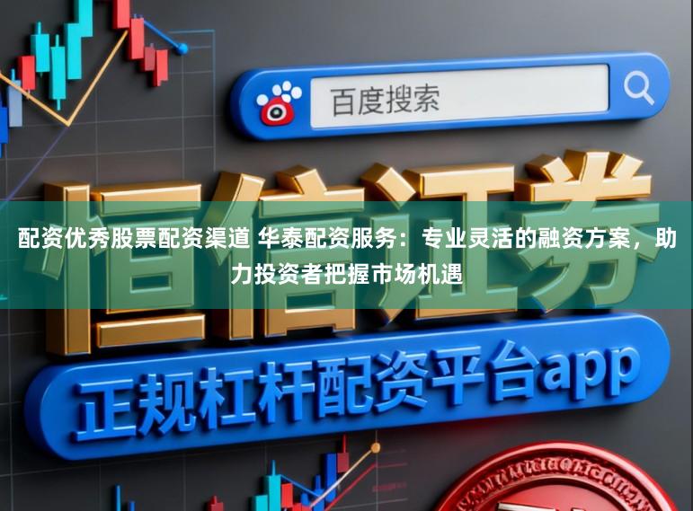 配资优秀股票配资渠道 华泰配资服务：专业灵活的融资方案，助力投资者把握市场机遇
