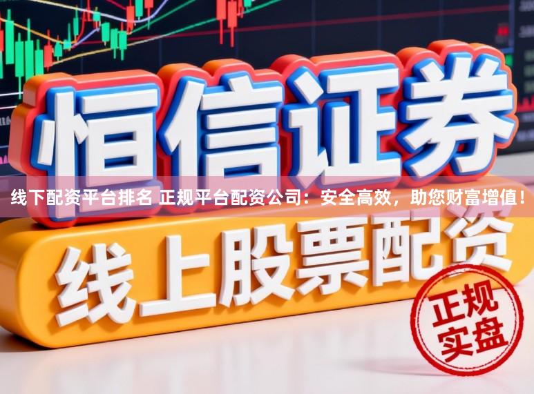 线下配资平台排名 正规平台配资公司：安全高效，助您财富增值！