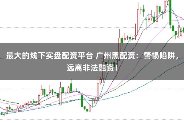 最大的线下实盘配资平台 广州黑配资：警惕陷阱，远离非法融资！