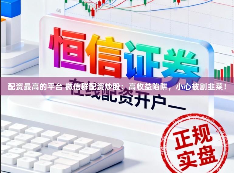 配资最高的平台 微信群配资炒股：高收益陷阱，小心被割韭菜！