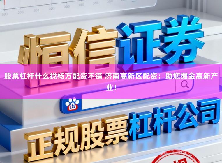 股票杠杆什么找杨方配资不错 济南高新区配资：助您掘金高新产业！