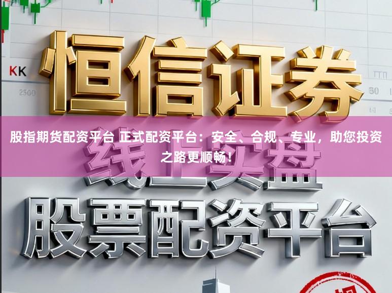 股指期货配资平台 正式配资平台：安全、合规、专业，助您投资之路更顺畅！