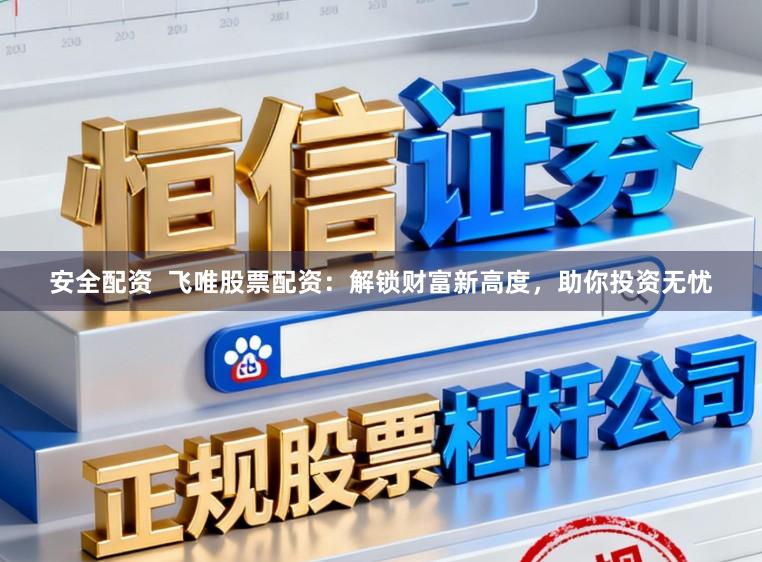 安全配资  飞唯股票配资：解锁财富新高度，助你投资无忧