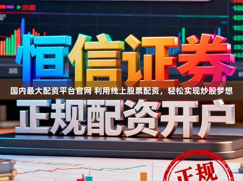 国内最大配资平台官网 利用线上股票配资，轻松实现炒股梦想