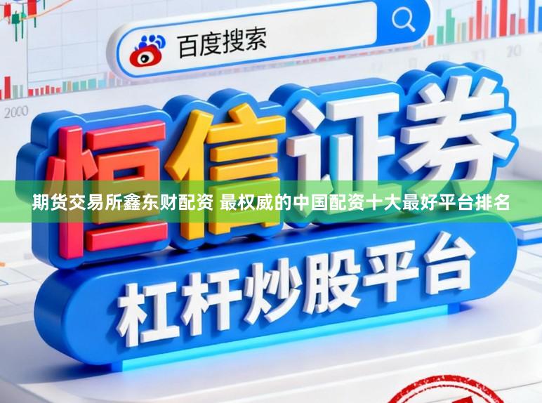 期货交易所鑫东财配资 最权威的中国配资十大最好平台排名