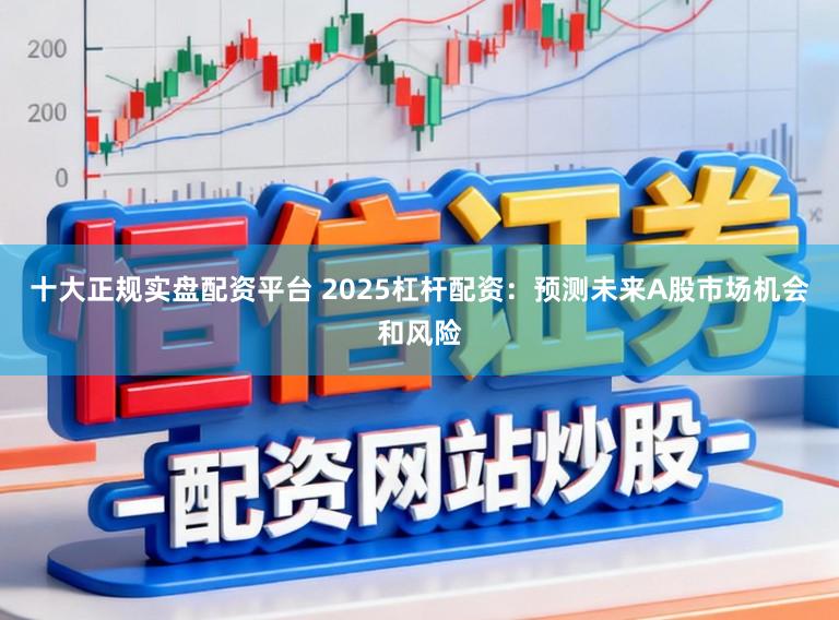 十大正规实盘配资平台 2025杠杆配资：预测未来A股市场机会和风险