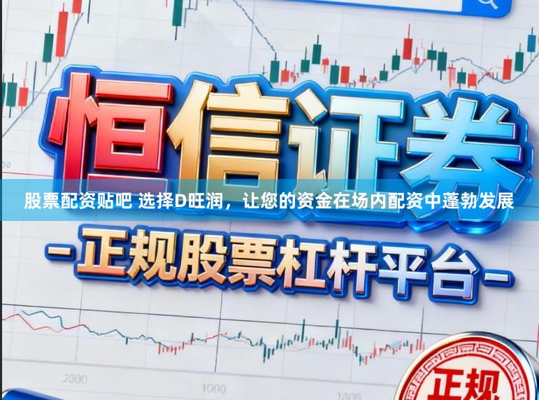 股票配资贴吧 选择D旺润，让您的资金在场内配资中蓬勃发展