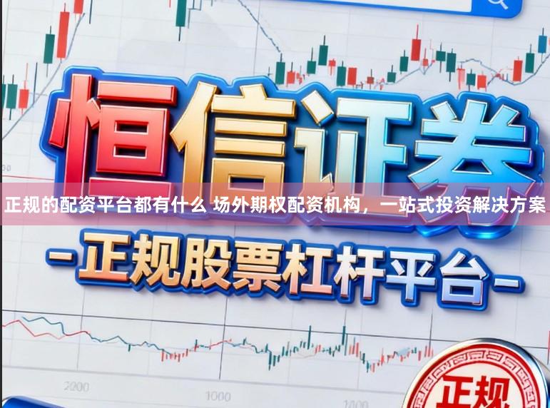正规的配资平台都有什么 场外期权配资机构，一站式投资解决方案