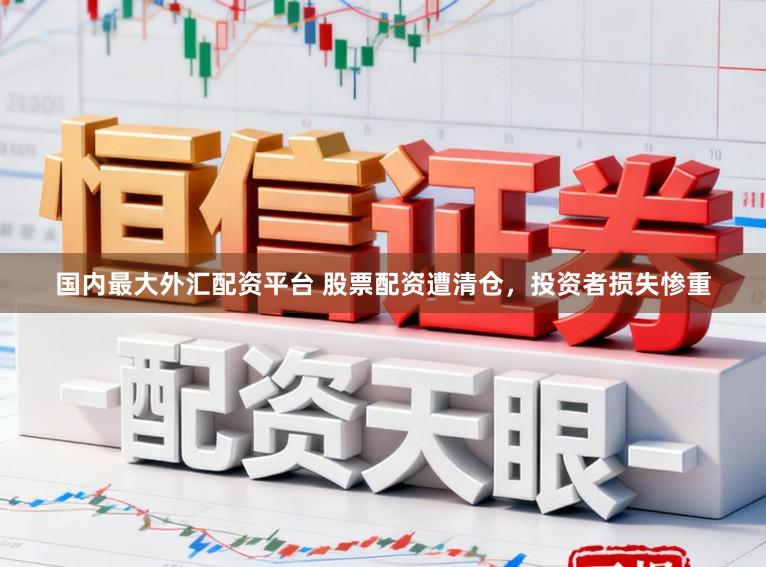 国内最大外汇配资平台 股票配资遭清仓，投资者损失惨重