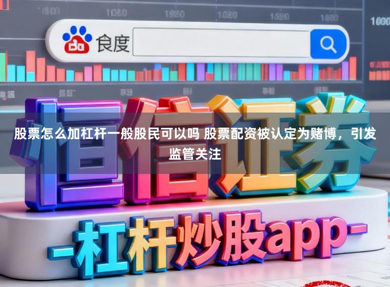股票怎么加杠杆一般股民可以吗 股票配资被认定为赌博，引发监管关注