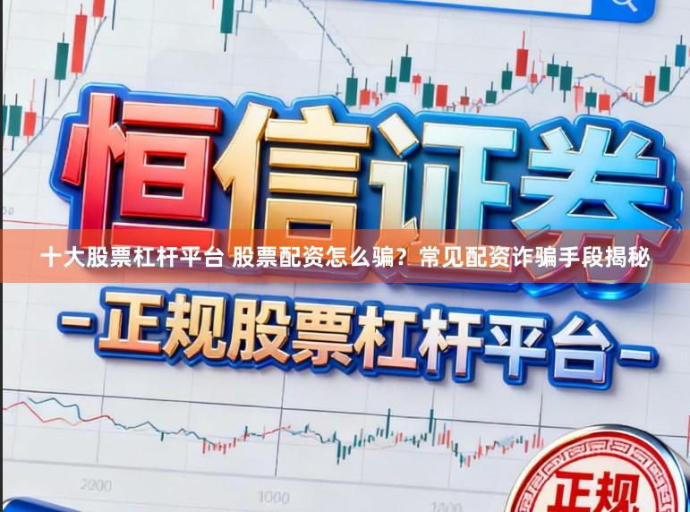 十大股票杠杆平台 股票配资怎么骗？常见配资诈骗手段揭秘