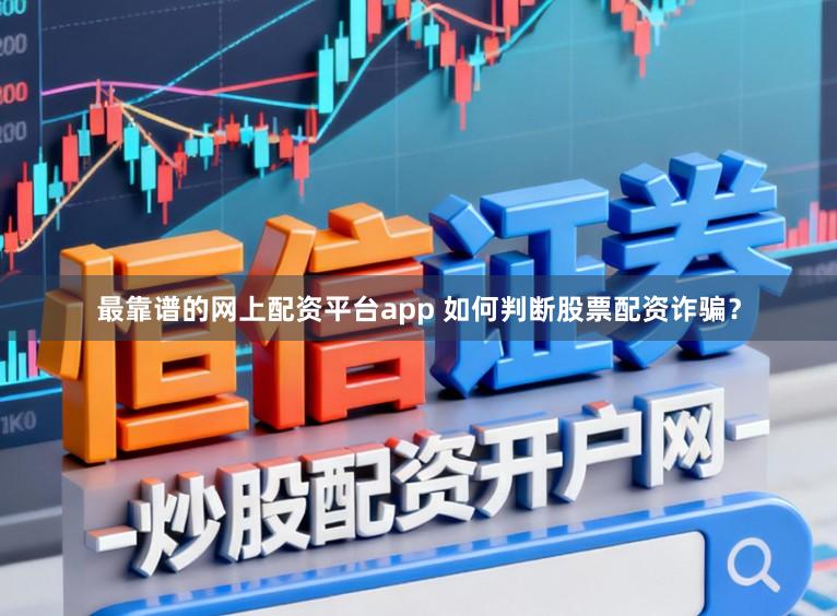 最靠谱的网上配资平台app 如何判断股票配资诈骗？