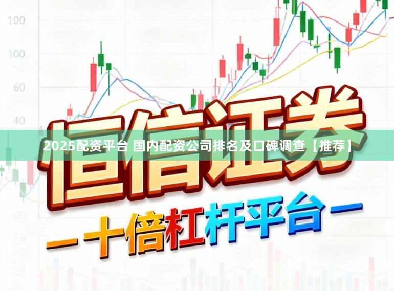 2025配资平台 国内配资公司排名及口碑调查【推荐】