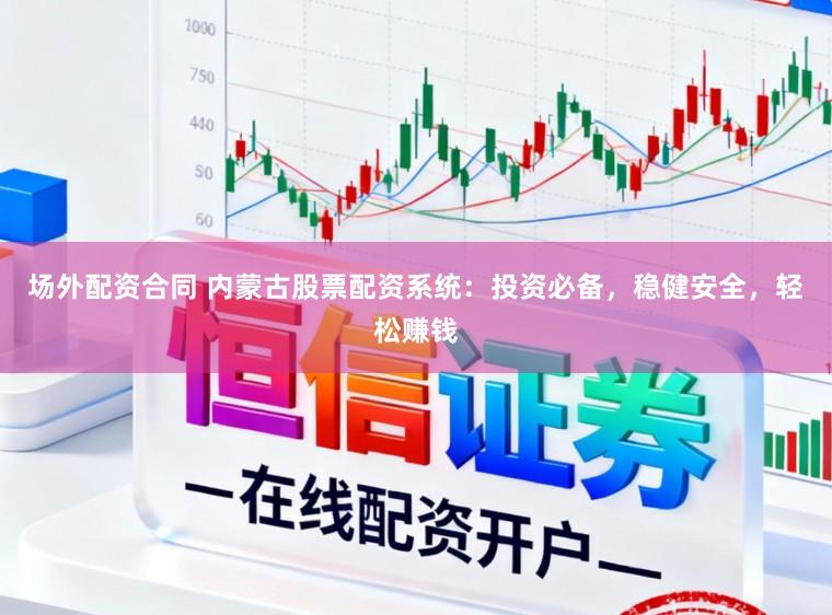 场外配资合同 内蒙古股票配资系统：投资必备，稳健安全，轻松赚钱