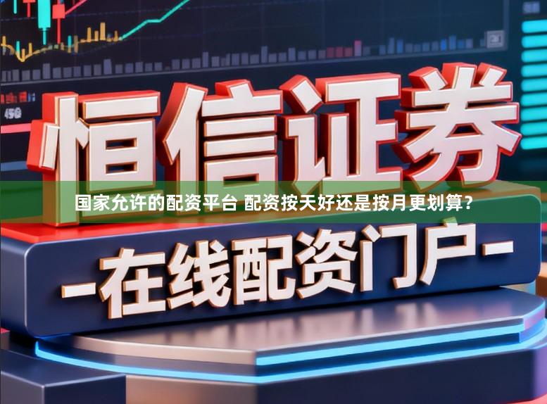 国家允许的配资平台 配资按天好还是按月更划算？