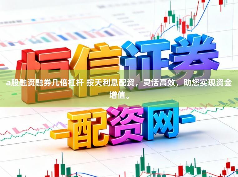a股融资融券几倍杠杆 按天利息配资，灵活高效，助您实现资金增值。