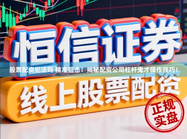 股票配资犯法吗 精准狙击！揭秘配资公司杠杆鬼才操作技巧！