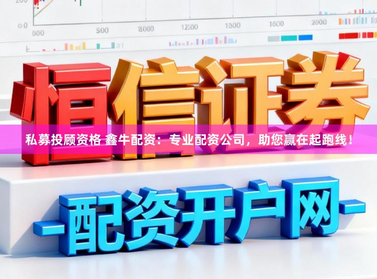 私募投顾资格 鑫牛配资：专业配资公司，助您赢在起跑线！